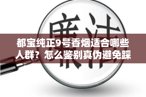 都宝纯正9号香烟适合哪些人群？怎么鉴别真伪避免踩坑？